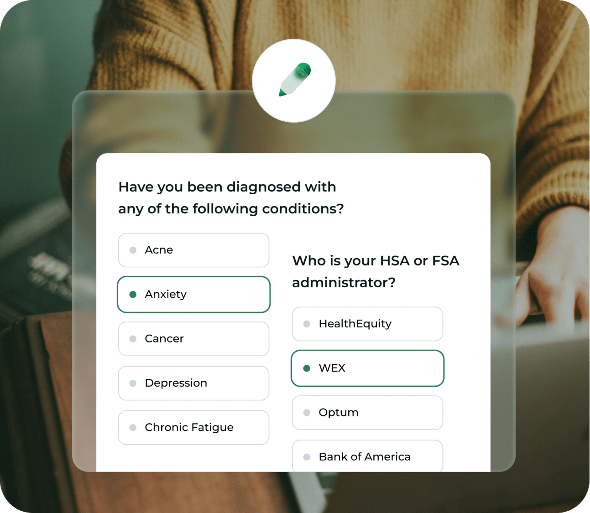 Have you been diagnosed with any of the following conditions? Acne, Anxiety, cancer, depression, chronic fatigue. Who is your HSA or FSA administrator? HealthEquity, WEX, Optum, Bank of America.
